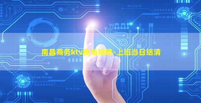 南昌商务ktv夜场招聘-上班当日结清