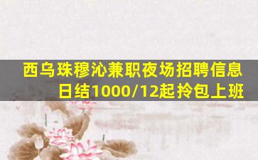 西乌珠穆沁兼职夜场招聘信息日结1000/12起拎包上班